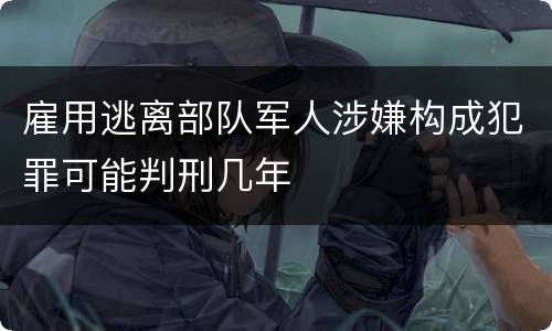 雇用逃离部队军人涉嫌构成犯罪可能判刑几年