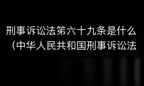 刑事诉讼法笫六十九条是什么（中华人民共和国刑事诉讼法第九十六条是什么）