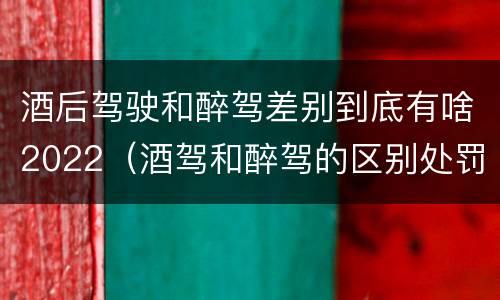 酒后驾驶和醉驾差别到底有啥2022（酒驾和醉驾的区别处罚2021）