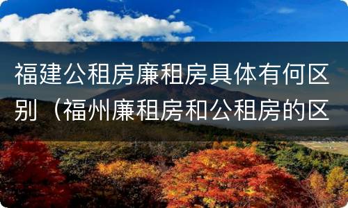 福建公租房廉租房具体有何区别（福州廉租房和公租房的区别）