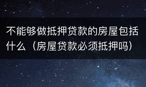不能够做抵押贷款的房屋包括什么（房屋贷款必须抵押吗）