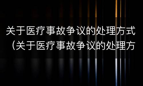 关于医疗事故争议的处理方式（关于医疗事故争议的处理方式包括）