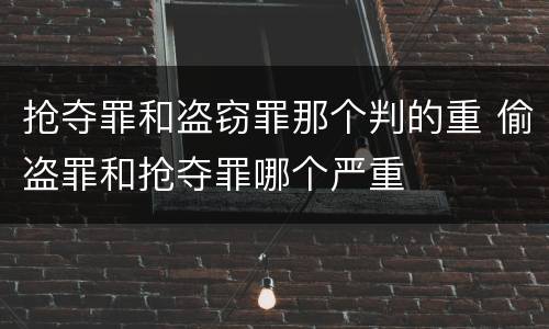抢夺罪和盗窃罪那个判的重 偷盗罪和抢夺罪哪个严重