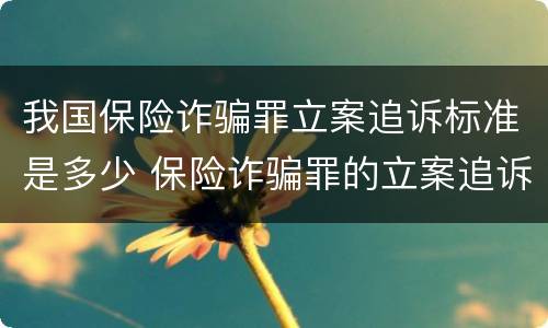 我国保险诈骗罪立案追诉标准是多少 保险诈骗罪的立案追诉标准是什么