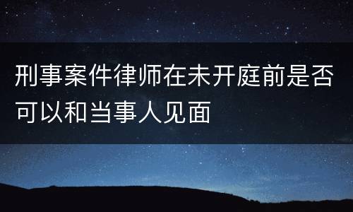 刑事案件律师在未开庭前是否可以和当事人见面