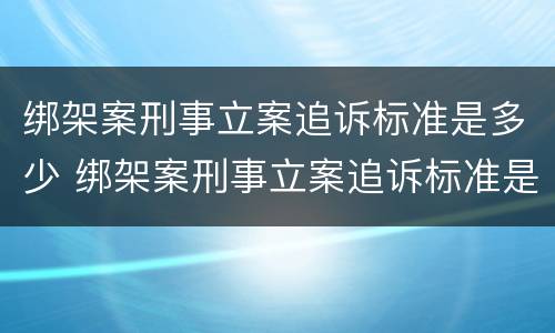 绑架案刑事立案追诉标准是多少 绑架案刑事立案追诉标准是多少钱