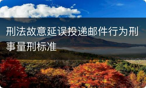 刑法故意延误投递邮件行为刑事量刑标准