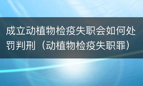 成立动植物检疫失职会如何处罚判刑（动植物检疫失职罪）