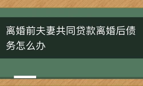 离婚前夫妻共同贷款离婚后债务怎么办