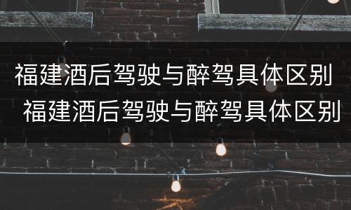 福建酒后驾驶与醉驾具体区别 福建酒后驾驶与醉驾具体区别是什么