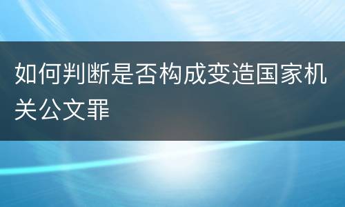 如何判断是否构成变造国家机关公文罪