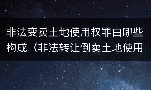 非法变卖土地使用权罪由哪些构成（非法转让倒卖土地使用权罪情节严重的认定）