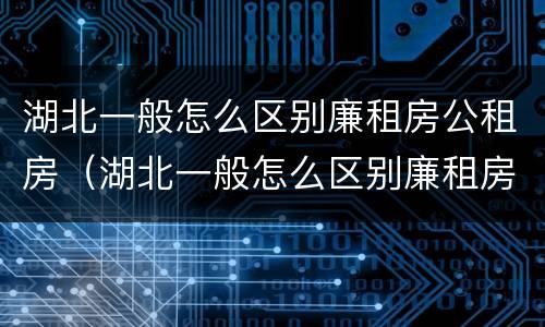 湖北一般怎么区别廉租房公租房（湖北一般怎么区别廉租房公租房和住宅）