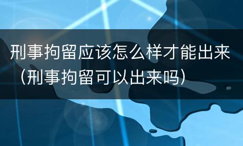 刑事拘留应该怎么样才能出来（刑事拘留可以出来吗）