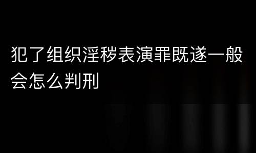 犯了组织淫秽表演罪既遂一般会怎么判刑