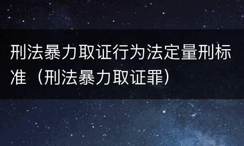 刑法暴力取证行为法定量刑标准（刑法暴力取证罪）