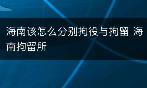 海南该怎么分别拘役与拘留 海南拘留所
