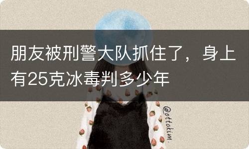 朋友被刑警大队抓住了，身上有25克冰毒判多少年