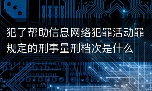 犯了帮助信息网络犯罪活动罪规定的刑事量刑档次是什么