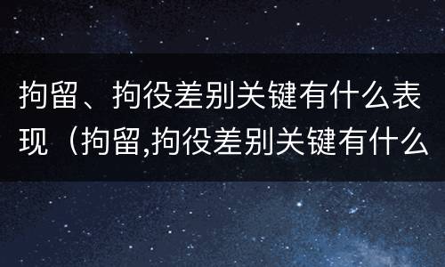 拘留、拘役差别关键有什么表现（拘留,拘役差别关键有什么表现和影响）