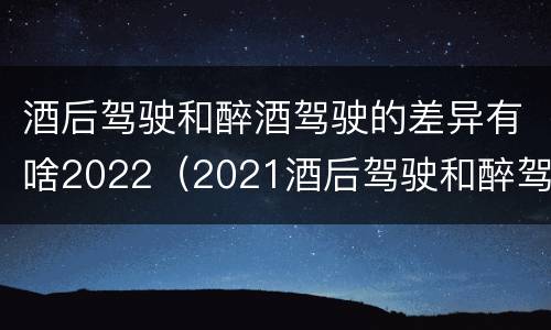 酒后驾驶和醉酒驾驶的差异有啥2022（2021酒后驾驶和醉驾的区别）