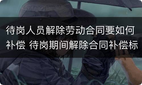 待岗人员解除劳动合同要如何补偿 待岗期间解除合同补偿标准