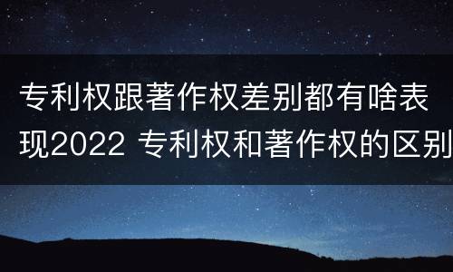 专利权跟著作权差别都有啥表现2022 专利权和著作权的区别