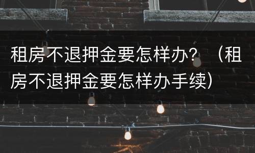 租房不退押金要怎样办？（租房不退押金要怎样办手续）