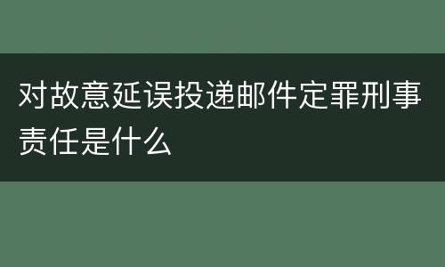 对故意延误投递邮件定罪刑事责任是什么