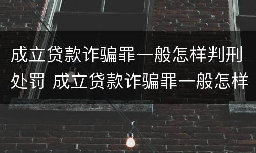 成立贷款诈骗罪一般怎样判刑处罚 成立贷款诈骗罪一般怎样判刑处罚的
