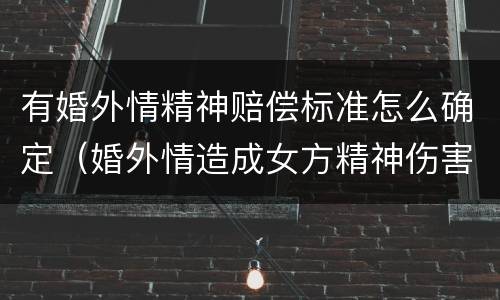有婚外情精神赔偿标准怎么确定（婚外情造成女方精神伤害怎么赔偿）
