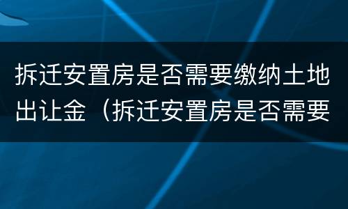 拆迁安置房是否需要缴纳土地出让金（拆迁安置房是否需要缴纳土地出让金呢）