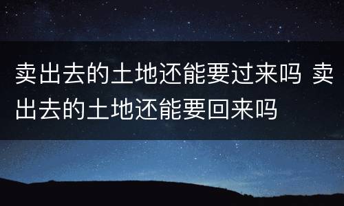 卖出去的土地还能要过来吗 卖出去的土地还能要回来吗
