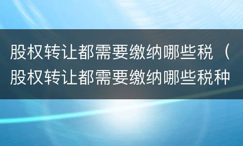 股权转让都需要缴纳哪些税（股权转让都需要缴纳哪些税种）