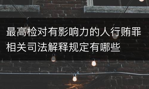 最高检对有影响力的人行贿罪相关司法解释规定有哪些