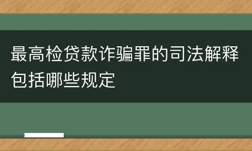 最高检贷款诈骗罪的司法解释包括哪些规定