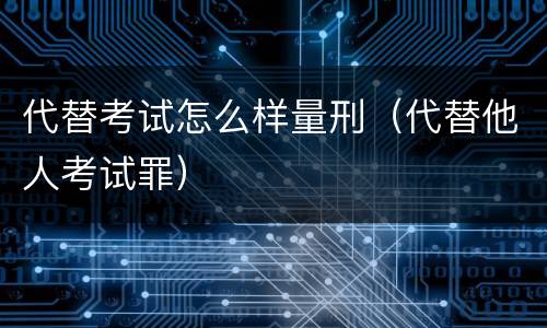 代替考试怎么样量刑（代替他人考试罪）