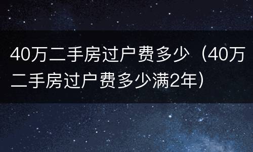 40万二手房过户费多少（40万二手房过户费多少满2年）