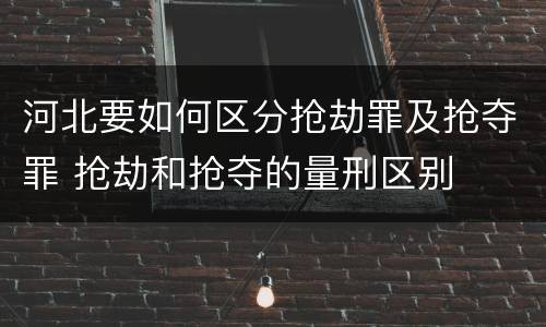 河北要如何区分抢劫罪及抢夺罪 抢劫和抢夺的量刑区别