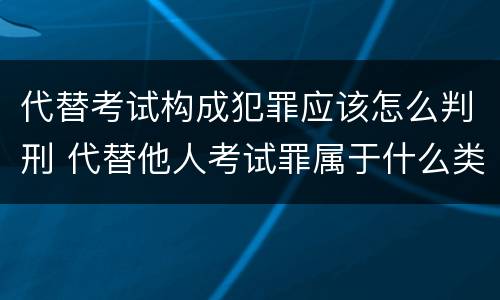 代替考试构成犯罪应该怎么判刑 代替他人考试罪属于什么类犯罪