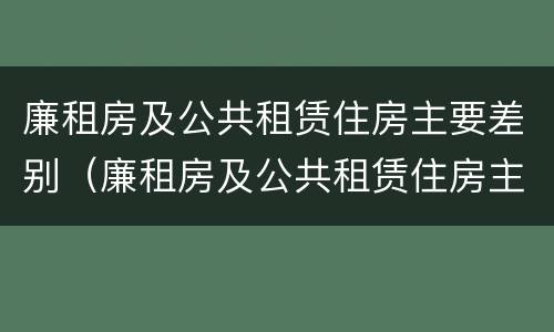 廉租房及公共租赁住房主要差别（廉租房及公共租赁住房主要差别在哪）