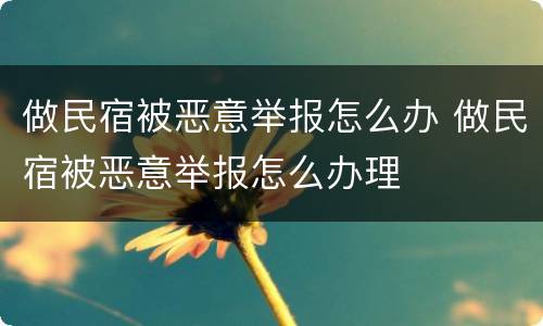 做民宿被恶意举报怎么办 做民宿被恶意举报怎么办理