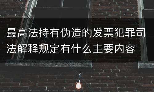 最高法持有伪造的发票犯罪司法解释规定有什么主要内容