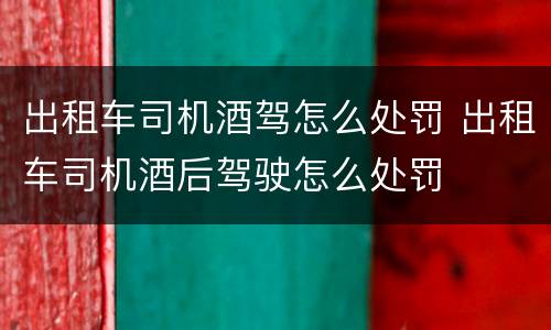出租车司机酒驾怎么处罚 出租车司机酒后驾驶怎么处罚