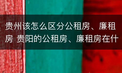贵州该怎么区分公租房、廉租房 贵阳的公租房、廉租房在什么地方?