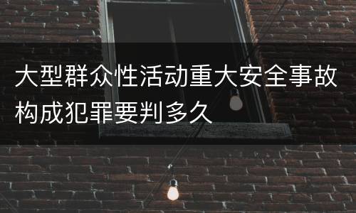 大型群众性活动重大安全事故构成犯罪要判多久