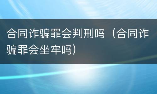 合同诈骗罪会判刑吗（合同诈骗罪会坐牢吗）