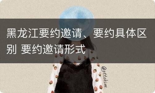 黑龙江要约邀请、要约具体区别 要约邀请形式