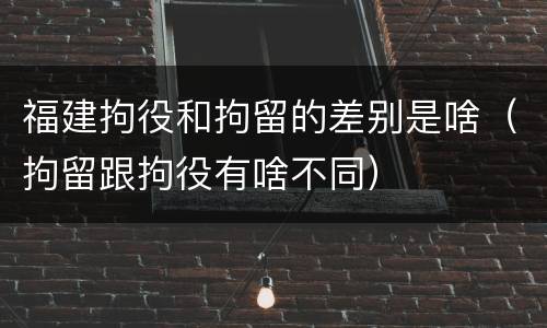福建拘役和拘留的差别是啥（拘留跟拘役有啥不同）