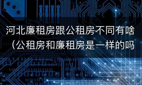 河北廉租房跟公租房不同有啥（公租房和廉租房是一样的吗）
